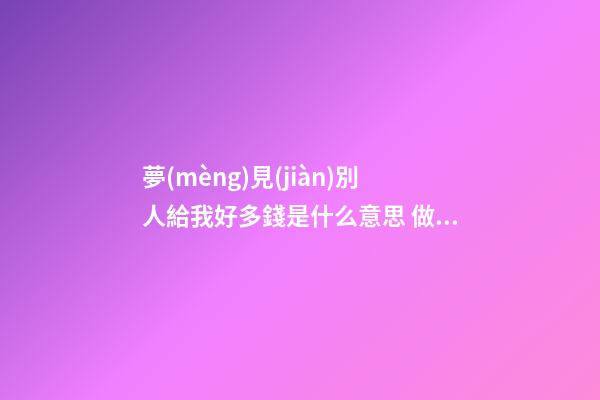夢(mèng)見(jiàn)別人給我好多錢是什么意思 做夢(mèng)夢(mèng)到別人給我好多錢好不好
